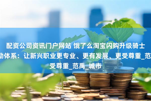 配资公司资讯门户网站 饿了么淘宝闪购升级骑士保障激励体系：让新兴职业更专业、更有发展、更受尊重_范禹_城市