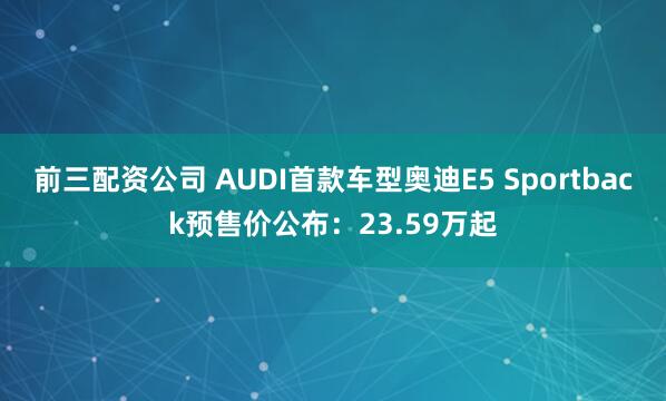 前三配资公司 AUDI首款车型奥迪E5 Sportback预售价公布：23.59万起
