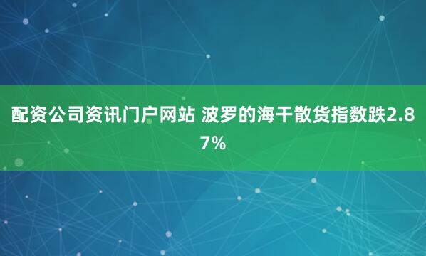 配资公司资讯门户网站 波罗的海干散货指数跌2.87%