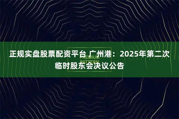 正规实盘股票配资平台 广州港：2025年第二次临时股东会决议公告