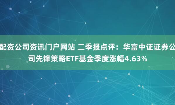 配资公司资讯门户网站 二季报点评：华富中证证券公司先锋策略ETF基金季度涨幅4.63%