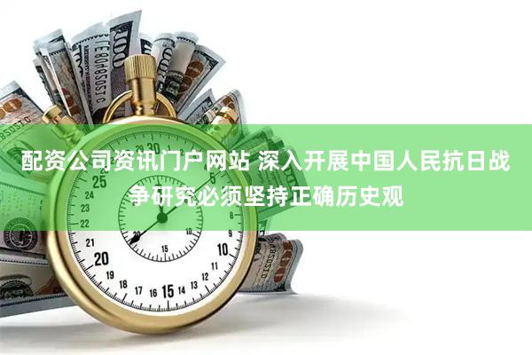 配资公司资讯门户网站 深入开展中国人民抗日战争研究必须坚持正确历史观