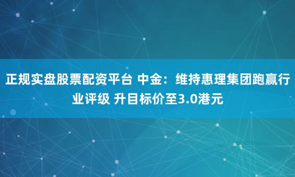 正规实盘股票配资平台 中金：维持惠理集团跑赢行业评级 升目标价至3.0港元