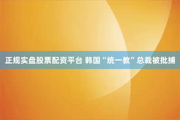 正规实盘股票配资平台 韩国“统一教”总裁被批捕