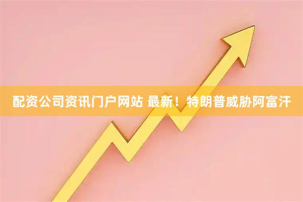 配资公司资讯门户网站 最新！特朗普威胁阿富汗