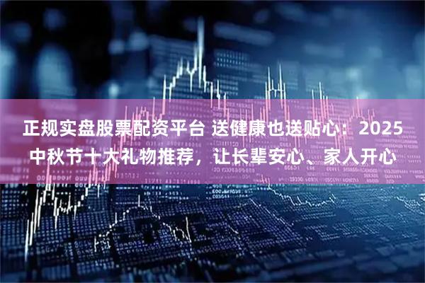 正规实盘股票配资平台 送健康也送贴心：2025中秋节十大礼物推荐，让长辈安心、家人开心