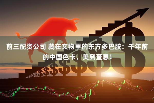 前三配资公司 藏在文物里的东方多巴胺：千年前的中国色卡，美到窒息！