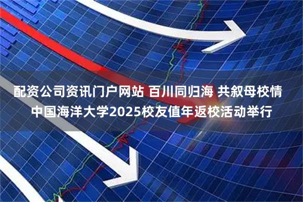 配资公司资讯门户网站 百川同归海 共叙母校情  中国海洋大学2025校友值年返校活动举行