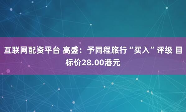 互联网配资平台 高盛：予同程旅行“买入”评级 目标价28.00港元