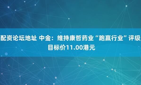 配资论坛地址 中金：维持康哲药业“跑赢行业”评级 目标价11.00港元