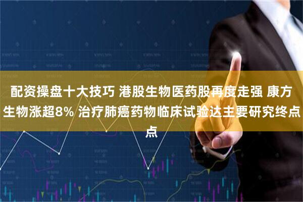 配资操盘十大技巧 港股生物医药股再度走强 康方生物涨超8% 治疗肺癌药物临床试验达主要研究终点