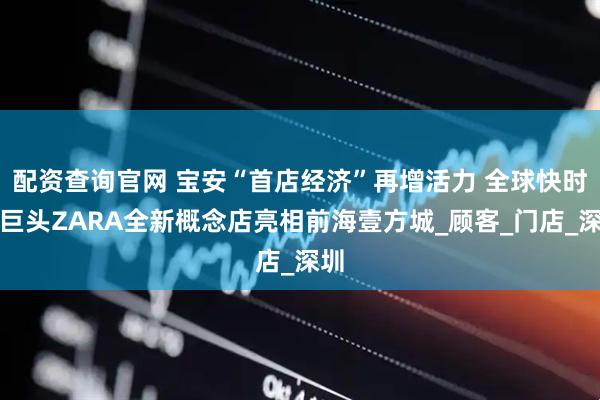 配资查询官网 宝安“首店经济”再增活力 全球快时尚巨头ZARA全新概念店亮相前海壹方城_顾客_门店_深圳