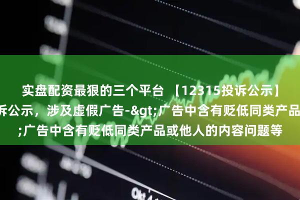 实盘配资最狠的三个平台 【12315投诉公示】爱慕股份新增3件投诉公示，涉及虚假广告->广告中含有贬低同类产品或他人的内容问题等