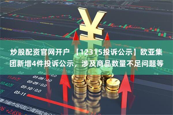 炒股配资官网开户 【12315投诉公示】欧亚集团新增4件投诉公示，涉及商品数量不足问题等