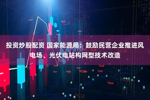 投资炒股配资 国家能源局：鼓励民营企业推进风电场、光伏电站构网型技术改造