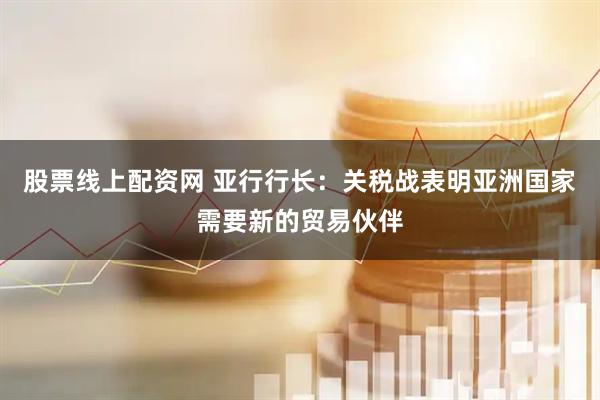 股票线上配资网 亚行行长：关税战表明亚洲国家需要新的贸易伙伴