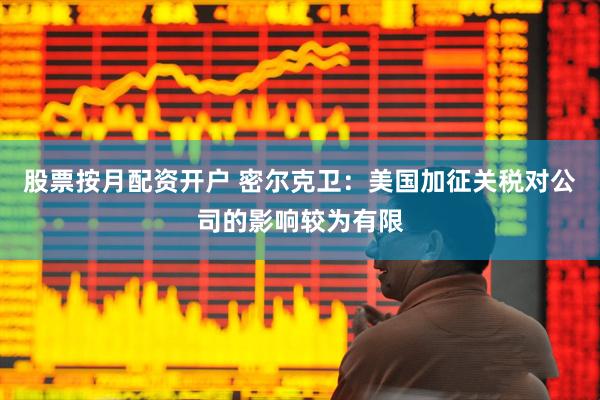 股票按月配资开户 密尔克卫：美国加征关税对公司的影响较为有限