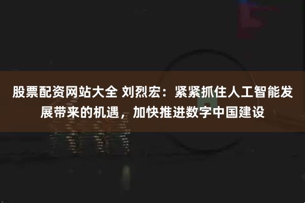 股票配资网站大全 刘烈宏：紧紧抓住人工智能发展带来的机遇，加快推进数字中国建设
