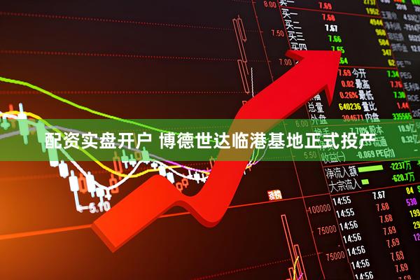 配资实盘开户 博德世达临港基地正式投产