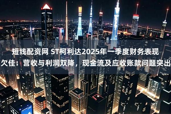 短线配资网 ST柯利达2025年一季度财务表现欠佳：营收与利润双降，现金流及应收账款问题突出
