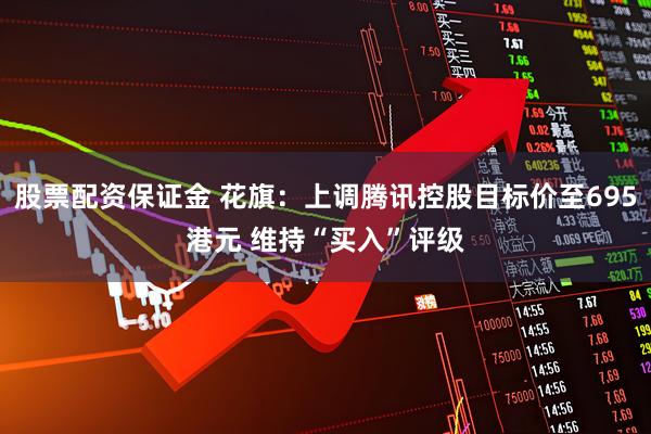 股票配资保证金 花旗：上调腾讯控股目标价至695港元 维持“买入”评级
