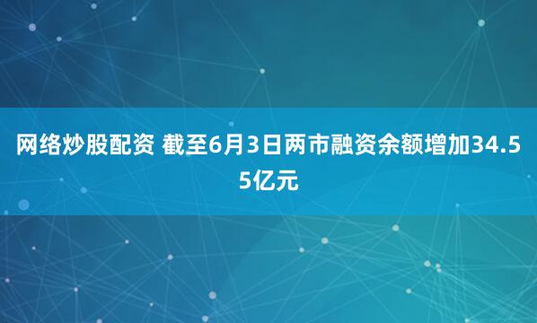 网络炒股配资 截至6月3日两市融资余额增加34.55亿元