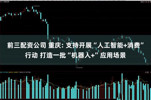 前三配资公司 重庆: 支持开展“人工智能+消费”行动 打造一批“机器人+”应用场景