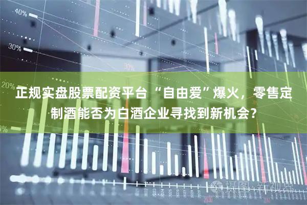 正规实盘股票配资平台 “自由爱”爆火，零售定制酒能否为白酒企业寻找到新机会？