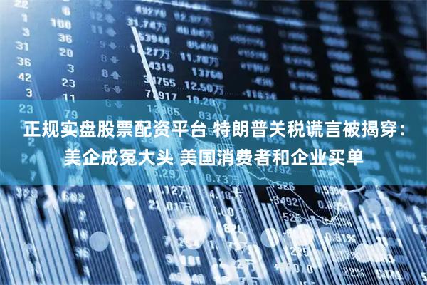 正规实盘股票配资平台 特朗普关税谎言被揭穿：美企成冤大头 美国消费者和企业买单