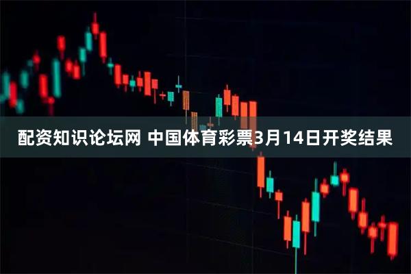 配资知识论坛网 中国体育彩票3月14日开奖结果