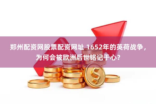 郑州配资网股票配资网址 1652年的英荷战争，为何会被欧洲后世铭记于心？