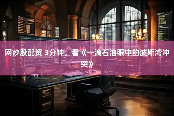 网炒股配资 3分钟，看《一滴石油眼中的波斯湾冲突》