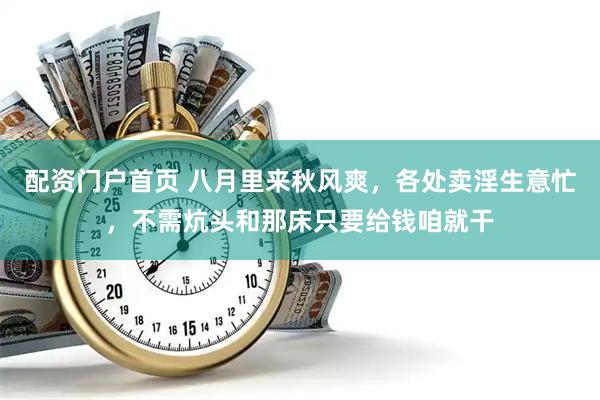 配资门户首页 八月里来秋风爽，各处卖淫生意忙，不需炕头和那床只要给钱咱就干