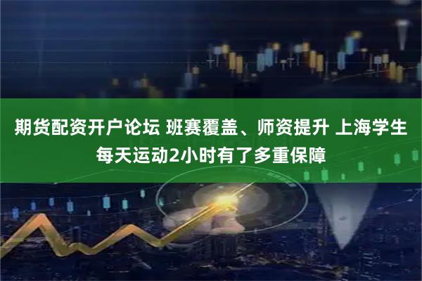 期货配资开户论坛 班赛覆盖、师资提升 上海学生每天运动2小时有了多重保障