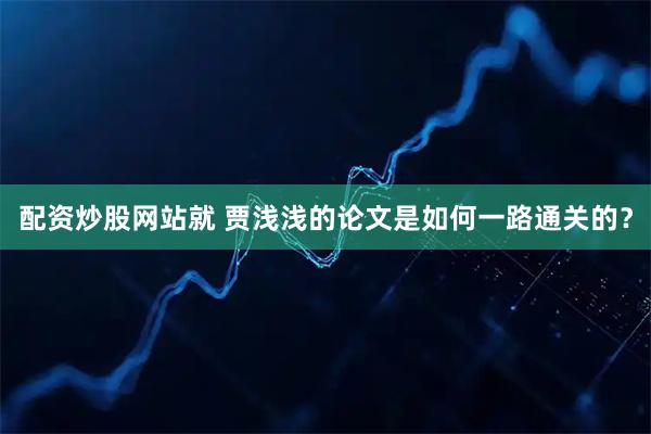 配资炒股网站就 贾浅浅的论文是如何一路通关的？