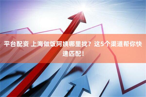 平台配资 上海做饭阿姨哪里找？这5个渠道帮你快速匹配！