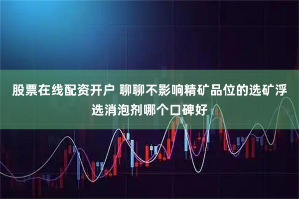 股票在线配资开户 聊聊不影响精矿品位的选矿浮选消泡剂哪个口碑好