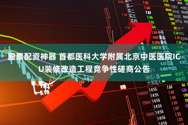 股票配资神器 首都医科大学附属北京中医医院ICU装修改造工程竞争性磋商公告
