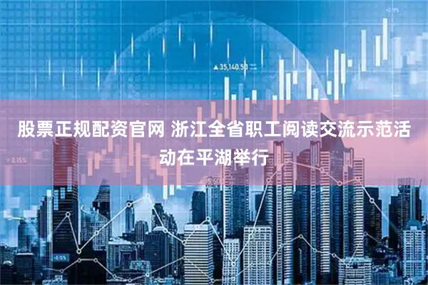 股票正规配资官网 浙江全省职工阅读交流示范活动在平湖举行