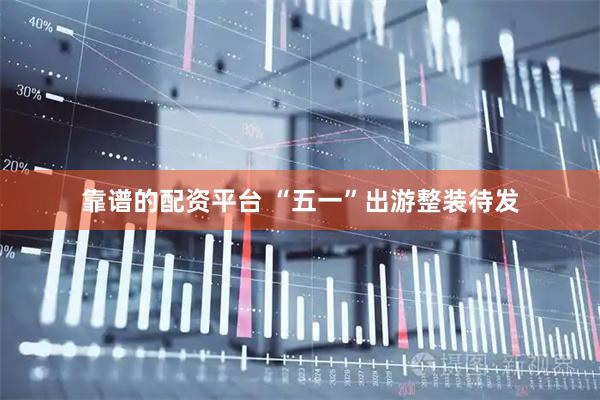 靠谱的配资平台 “五一”出游整装待发