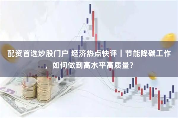 配资首选炒股门户 经济热点快评｜节能降碳工作，如何做到高水平高质量？