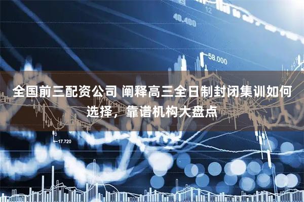 全国前三配资公司 阐释高三全日制封闭集训如何选择，靠谱机构大盘点