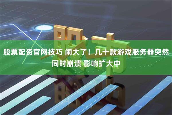 股票配资官网技巧 闹大了！几十款游戏服务器突然同时崩溃 影响扩大中