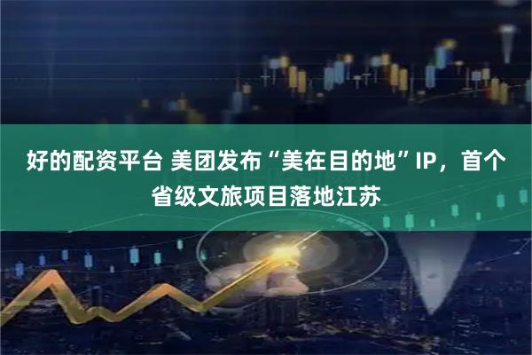 好的配资平台 美团发布“美在目的地”IP，首个省级文旅项目落地江苏