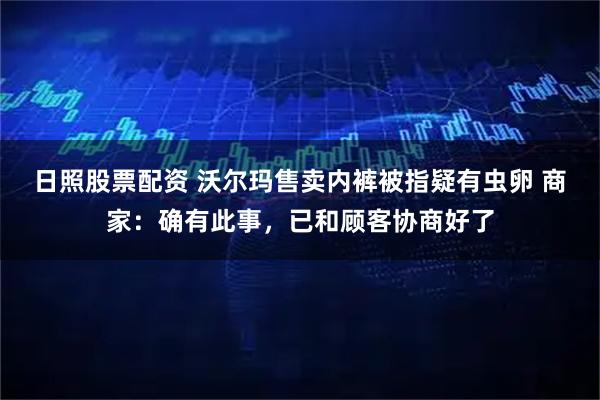 日照股票配资 沃尔玛售卖内裤被指疑有虫卵 商家：确有此事，已和顾客协商好了