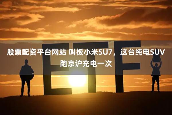 股票配资平台网站 叫板小米SU7，这台纯电SUV跑京沪充电一次
