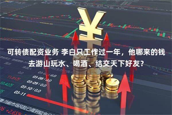 可转债配资业务 李白只工作过一年，他哪来的钱去游山玩水、喝酒、结交天下好友？