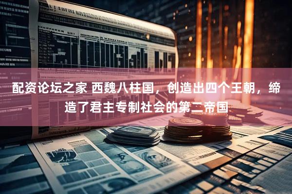 配资论坛之家 西魏八柱国，创造出四个王朝，缔造了君主专制社会的第二帝国
