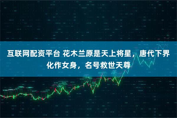 互联网配资平台 花木兰原是天上将星，唐代下界化作女身，名号救世天尊