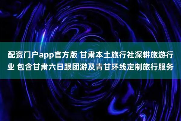 配资门户app官方版 甘肃本土旅行社深耕旅游行业 包含甘肃六日跟团游及青甘环线定制旅行服务